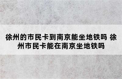 徐州的市民卡到南京能坐地铁吗 徐州市民卡能在南京坐地铁吗